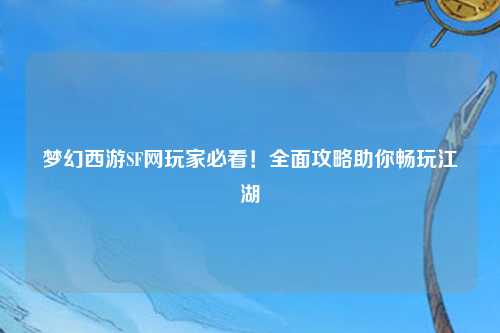 夢幻西游SF網玩家必看！全面攻略助你暢玩江湖