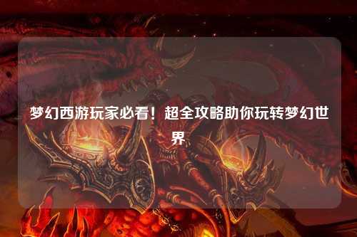 夢幻西游玩家必看！超全攻略助你玩轉夢幻世界