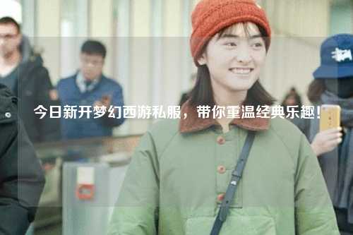 今日新開夢幻西游私服，帶你重溫經典樂趣！
