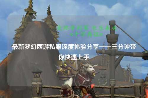 最新夢幻西游私服深度體驗分享——三分鐘帶你快速上手