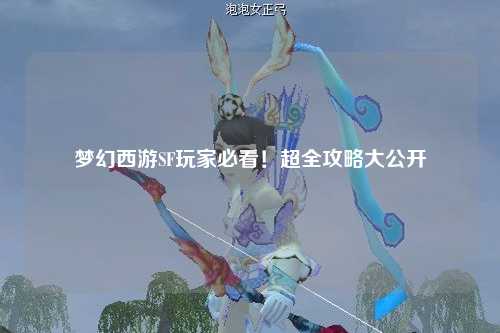 夢幻西游SF玩家必看！超全攻略大公開