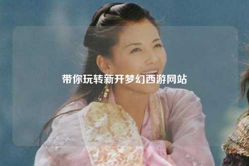 帶你玩轉新開夢幻西游網站