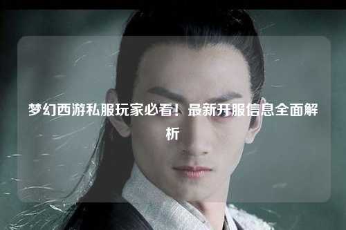 夢幻西游私服玩家必看！最新開服信息全面解析