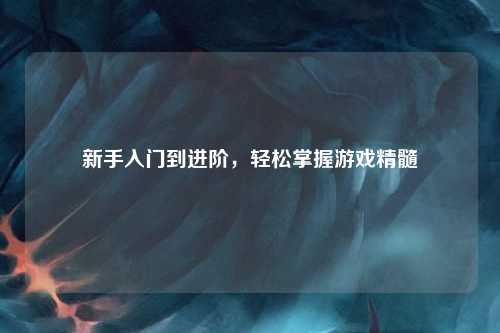 新手入門到進階，輕松掌握游戲精髓