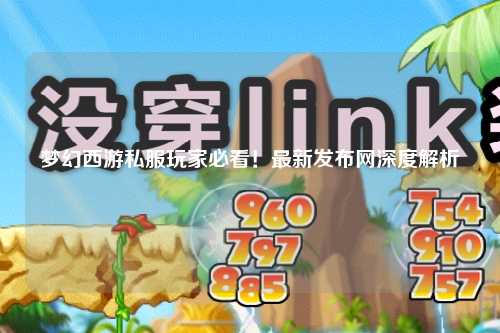 夢幻西游私服玩家必看！最新發布網深度解析
