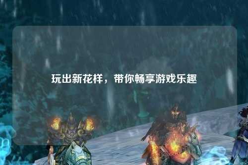 玩出新花樣，帶你暢享游戲樂趣