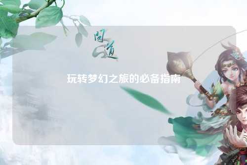 玩轉夢幻之旅的必備指南