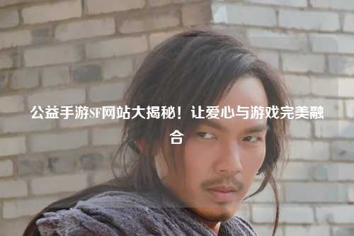 公益手游SF網站大揭秘！讓愛心與游戲完美融合