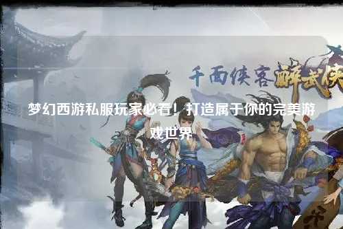 夢幻西游私服玩家必看！打造屬于你的完美游戲世界