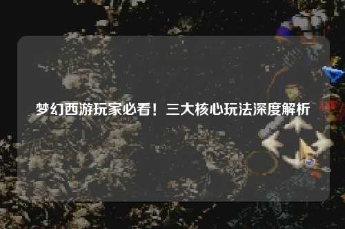 夢幻西游玩家必看！三大核心玩法深度解析