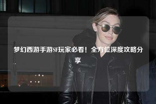 夢幻西游手游SF玩家必看！全方位深度攻略分享