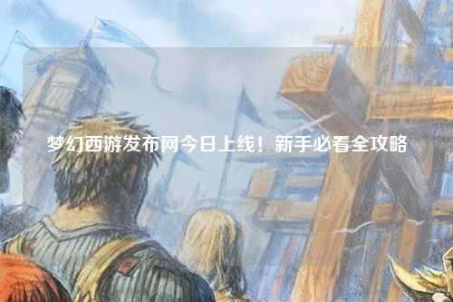 夢幻西游發布網今日上線！新手必看全攻略