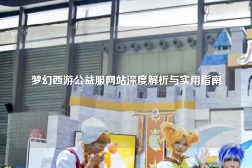夢幻西游公益服網站深度解析與實用指南