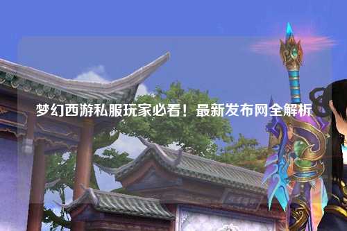 夢幻西游私服玩家必看！最新發布網全解析
