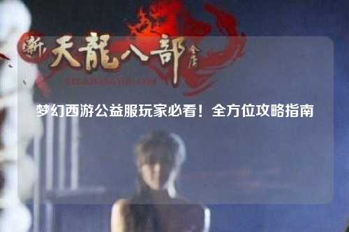 夢幻西游公益服玩家必看！全方位攻略指南