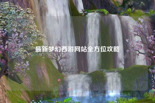 最新夢幻西游網站全方位攻略