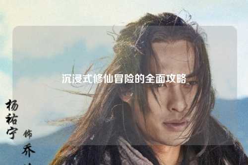 沉浸式修仙冒險的全面攻略