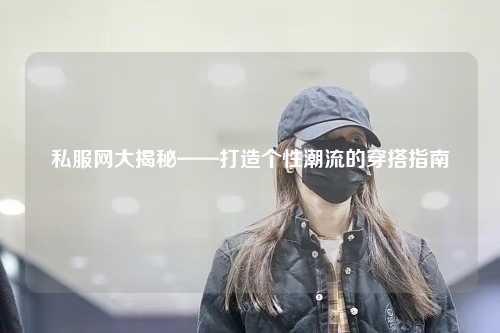 私服網大揭秘——打造個性潮流的穿搭指南