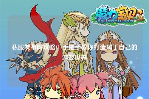 私服發布網攻略 | 手把手教你打造屬于自己的游戲世界