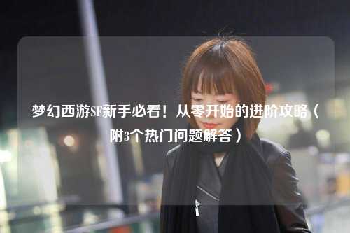 夢幻西游SF新手必看！從零開始的進階攻略（附3個熱門問題解答）