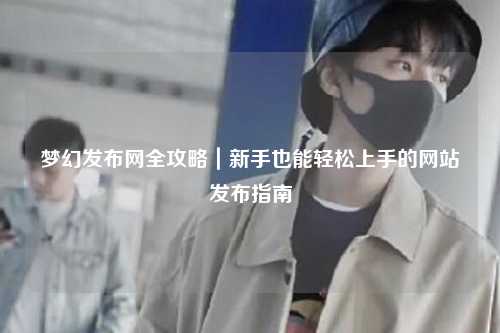 夢幻發布網全攻略|新手也能輕松上手的網站發布指南