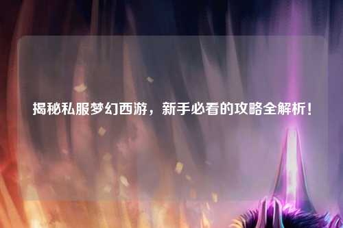 揭秘私服夢幻西游，新手必看的攻略全解析！