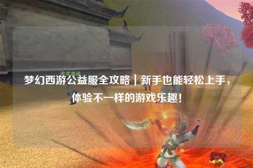夢幻西游公益服全攻略｜新手也能輕松上手，體驗不一樣的游戲樂趣！