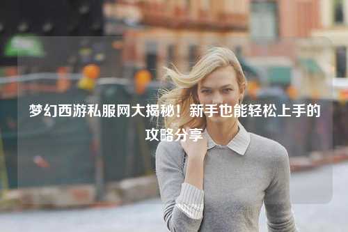 夢幻西游私服網大揭秘！新手也能輕松上手的攻略分享?