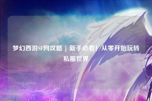 夢幻西游SF網攻略 | 新手必看！從零開始玩轉私服世界