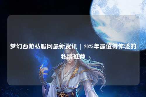 夢幻西游私服網最新資訊 | 2025年最值得體驗的私服推薦