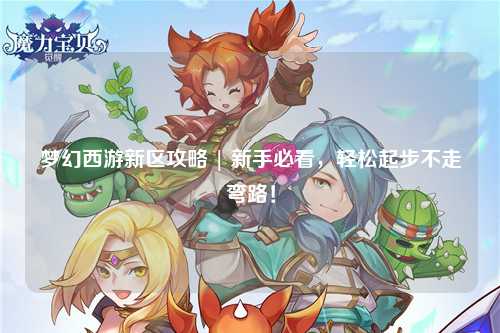 夢幻西游新區攻略 | 新手必看，輕松起步不走彎路！